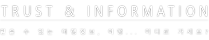 TRUST & INFORMATION 믿을 수 있는 여행정보, 여행... 어디로 가세요?